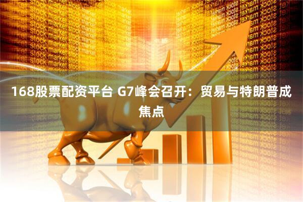 168股票配资平台 G7峰会召开：贸易与特朗普成焦点