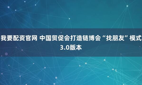 我要配资官网 中国贸促会打造链博会“找朋友”模式3.0版本