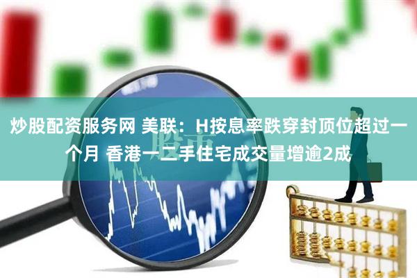 炒股配资服务网 美联：H按息率跌穿封顶位超过一个月 香港一二手住宅成交量增逾2成