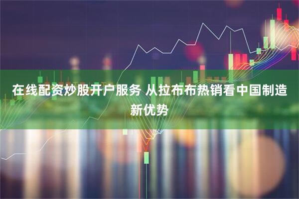在线配资炒股开户服务 从拉布布热销看中国制造新优势