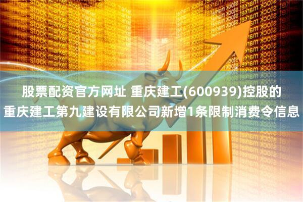 股票配资官方网址 重庆建工(600939)控股的重庆建工第九建设有限公司新增1条限制消费令信息