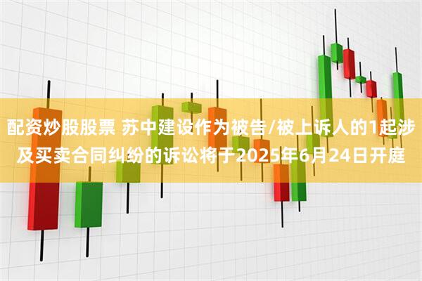 配资炒股股票 苏中建设作为被告/被上诉人的1起涉及买卖合同纠纷的诉讼将于2025年6月24日开庭
