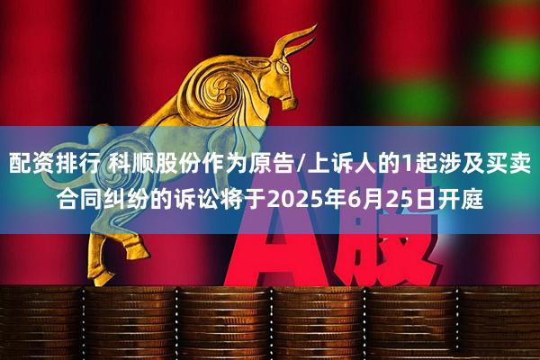 配资排行 科顺股份作为原告/上诉人的1起涉及买卖合同纠纷的诉讼将于2025年6月25日开庭