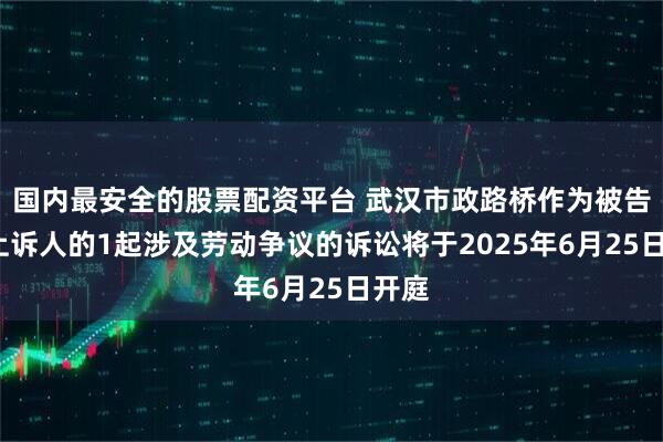国内最安全的股票配资平台 武汉市政路桥作为被告/被上诉人的1起涉及劳动争议的诉讼将于2025年6月25日开庭