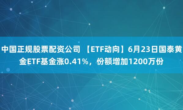 中国正规股票配资公司 【ETF动向】6月23日国泰黄金ETF基金涨0.41%，份额增加1200万份