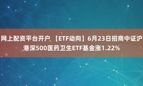 网上配资平台开户 【ETF动向】6月23日招商中证沪港深500医药卫生ETF基金涨1.22%