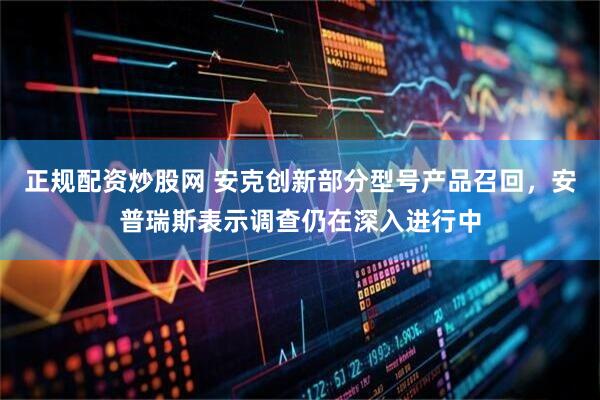 正规配资炒股网 安克创新部分型号产品召回，安普瑞斯表示调查仍在深入进行中