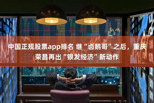 中国正规股票app排名 继“卤鹅哥”之后，重庆荣昌再出“银发经济”新动作