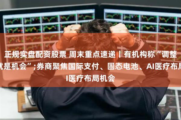 正规实盘配资股票 周末重点速递丨有机构称“调整可能就是机会”;券商聚焦国际支付、固态电池、AI医疗布局机会