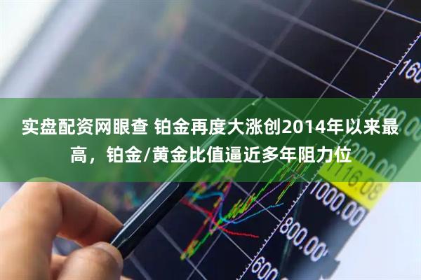 实盘配资网眼查 铂金再度大涨创2014年以来最高，铂金/黄金比值逼近多年阻力位