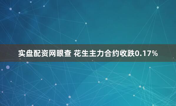 实盘配资网眼查 花生主力合约收跌0.17%