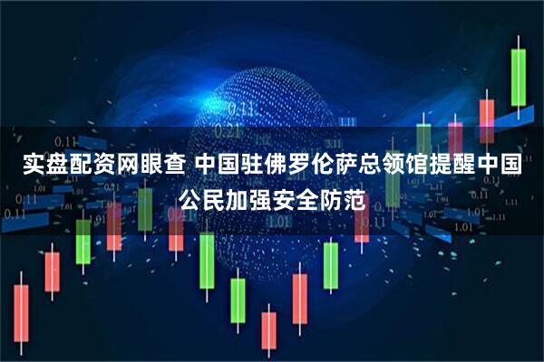 实盘配资网眼查 中国驻佛罗伦萨总领馆提醒中国公民加强安全防范