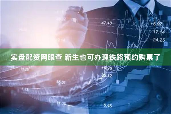实盘配资网眼查 新生也可办理铁路预约购票了