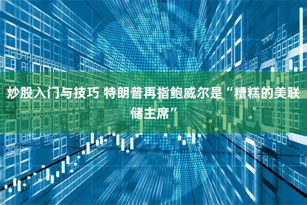炒股入门与技巧 特朗普再指鲍威尔是“糟糕的美联储主席”