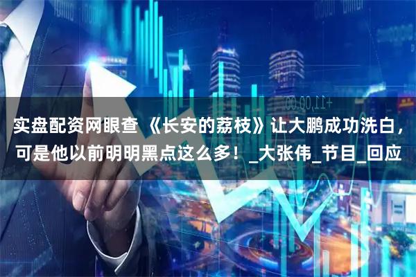 实盘配资网眼查 《长安的荔枝》让大鹏成功洗白，可是他以前明明黑点这么多！_大张伟_节目_回应