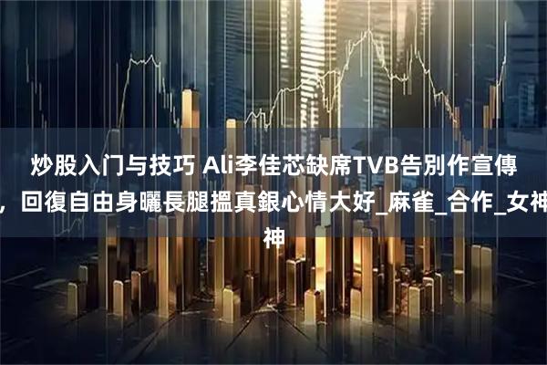 炒股入门与技巧 Ali李佳芯缺席TVB告別作宣傳，回復自由身曬長腿搵真銀心情大好_麻雀_合作_女神