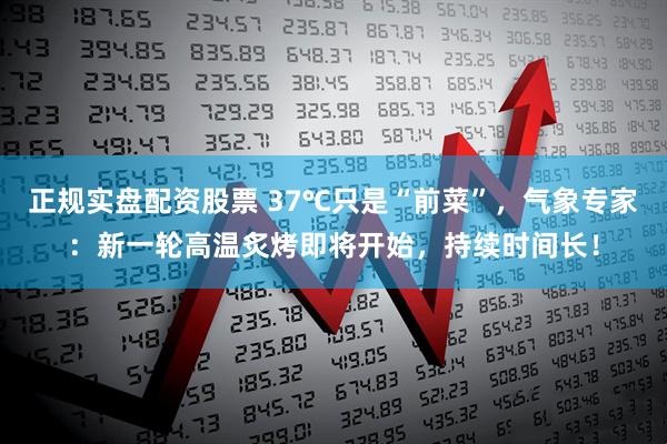 正规实盘配资股票 37℃只是“前菜”，气象专家：新一轮高温炙烤即将开始，持续时间长！