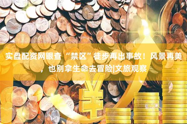 实盘配资网眼查 “禁区”徒步再出事故！风景再美，也别拿生命去冒险|文旅观察