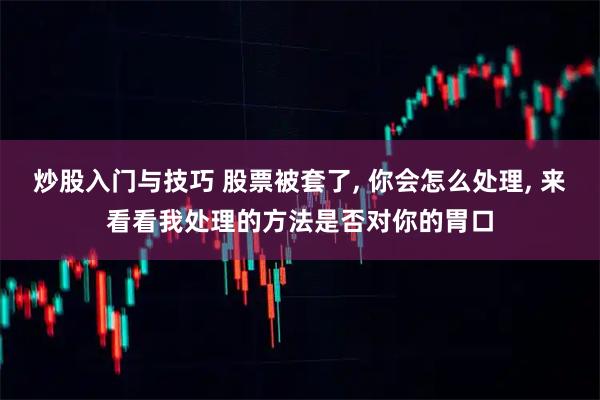 炒股入门与技巧 股票被套了, 你会怎么处理, 来看看我处理的方法是否对你的胃口