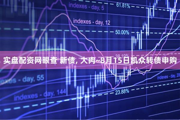 实盘配资网眼查 新债, 大肉~8月15日凯众转债申购
