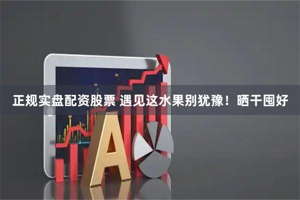 正规实盘配资股票 遇见这水果别犹豫！晒干囤好