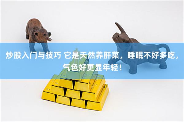 炒股入门与技巧 它是天然养肝菜，睡眠不好多吃，气色好更显年轻！