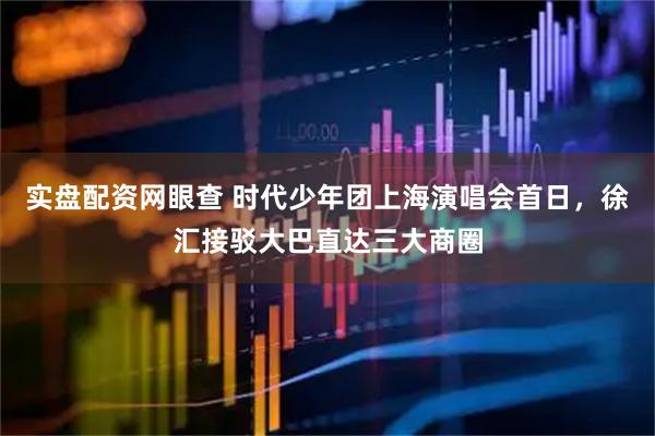 实盘配资网眼查 时代少年团上海演唱会首日，徐汇接驳大巴直达三大商圈