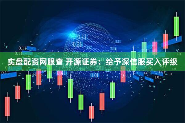 实盘配资网眼查 开源证券：给予深信服买入评级