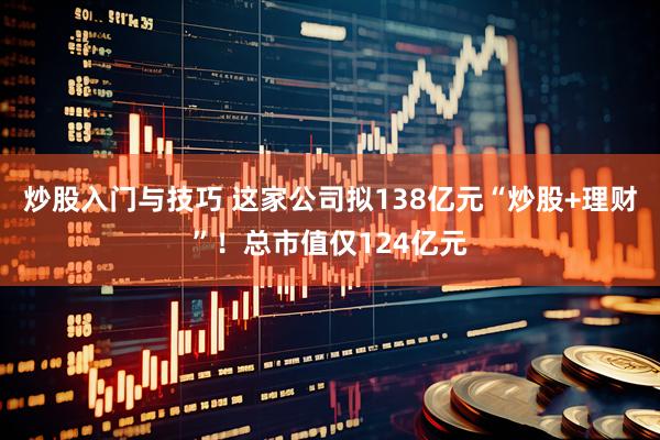 炒股入门与技巧 这家公司拟138亿元“炒股+理财”！总市值仅124亿元