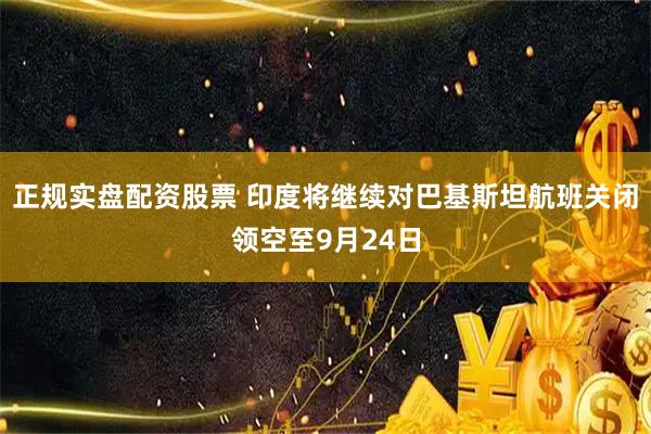 正规实盘配资股票 印度将继续对巴基斯坦航班关闭领空至9月24日