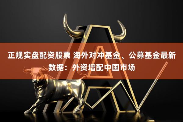 正规实盘配资股票 海外对冲基金、公募基金最新数据：外资增配中国市场