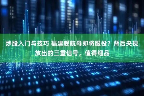 炒股入门与技巧 福建舰航母即将服役？背后央视放出的三重信号，值得细品