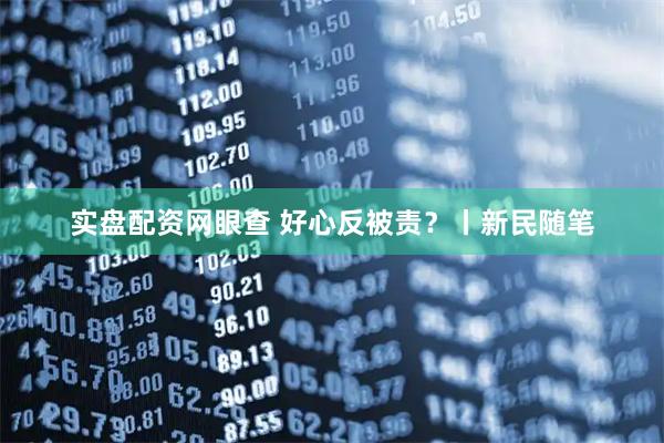 实盘配资网眼查 好心反被责？丨新民随笔