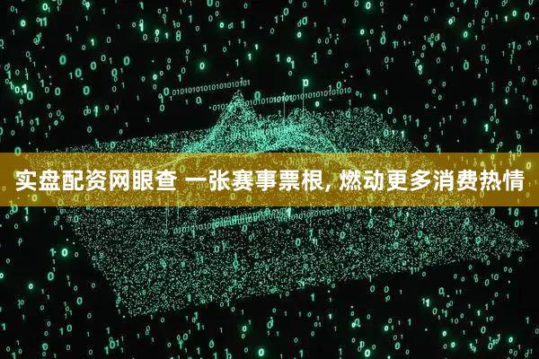 实盘配资网眼查 一张赛事票根, 燃动更多消费热情