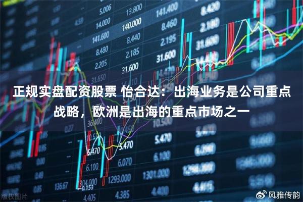 正规实盘配资股票 怡合达：出海业务是公司重点战略，欧洲是出海的重点市场之一