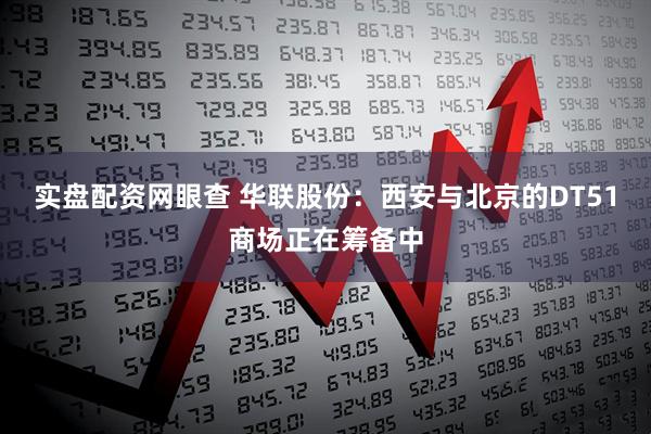 实盘配资网眼查 华联股份：西安与北京的DT51商场正在筹备中
