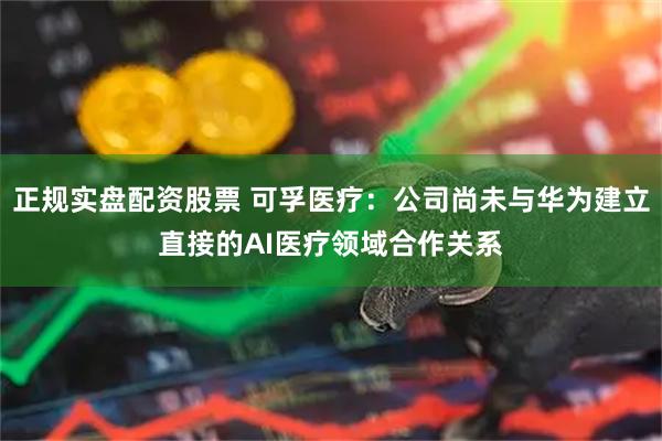 正规实盘配资股票 可孚医疗：公司尚未与华为建立直接的AI医疗领域合作关系