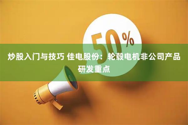 炒股入门与技巧 佳电股份：轮毂电机非公司产品研发重点