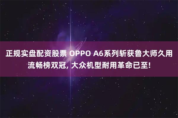 正规实盘配资股票 OPPO A6系列斩获鲁大师久用流畅榜双冠, 大众机型耐用革命已至!