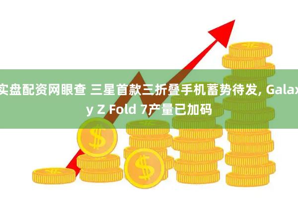 实盘配资网眼查 三星首款三折叠手机蓄势待发, Galaxy Z Fold 7产量已加码