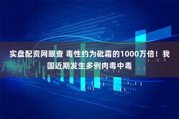 实盘配资网眼查 毒性约为砒霜的1000万倍！我国近期发生多例肉毒中毒