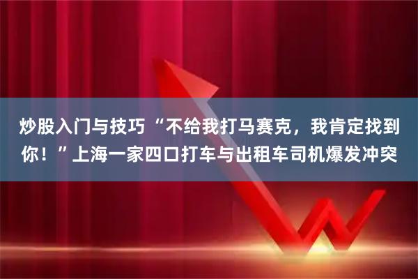 炒股入门与技巧 “不给我打马赛克，我肯定找到你！”上海一家四口打车与出租车司机爆发冲突
