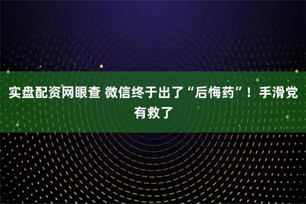 实盘配资网眼查 微信终于出了“后悔药”！手滑党有救了