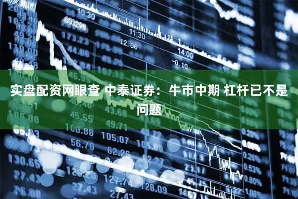 实盘配资网眼查 中泰证券：牛市中期 杠杆已不是问题