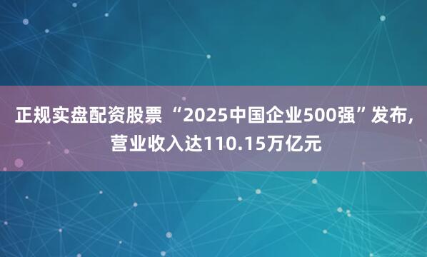 正规实盘配资股票 “2025中国企业500强”发布, 营业收入达110.15万亿元