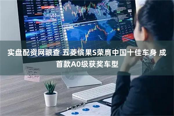 实盘配资网眼查 五菱缤果S荣膺中国十佳车身 成首款A0级获奖车型