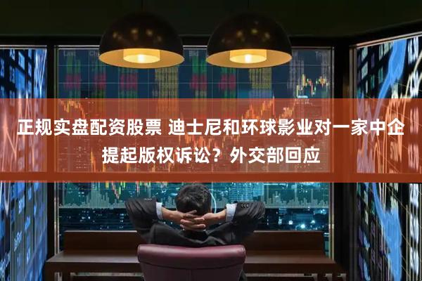 正规实盘配资股票 迪士尼和环球影业对一家中企提起版权诉讼？外交部回应