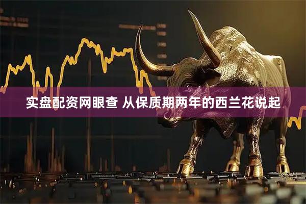 实盘配资网眼查 从保质期两年的西兰花说起