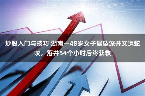 炒股入门与技巧 湖南一48岁女子误坠深井又遭蛇咬，落井54个小时后终获救