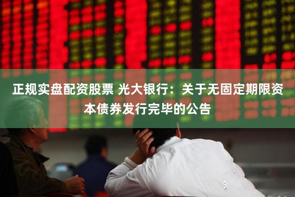 正规实盘配资股票 光大银行：关于无固定期限资本债券发行完毕的公告